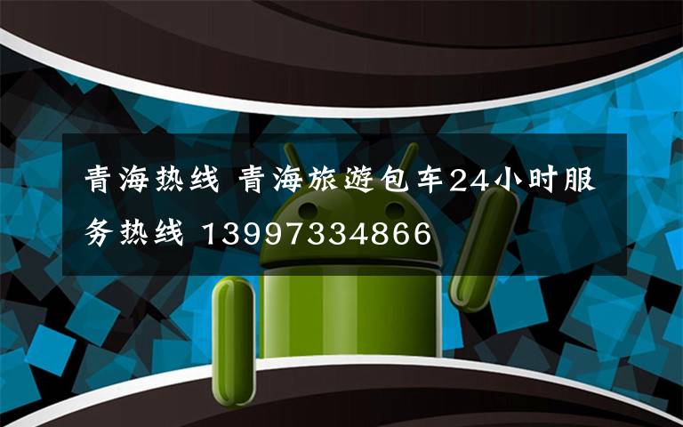 青海热线 青海旅游包车24小时服务热线 13997334866
