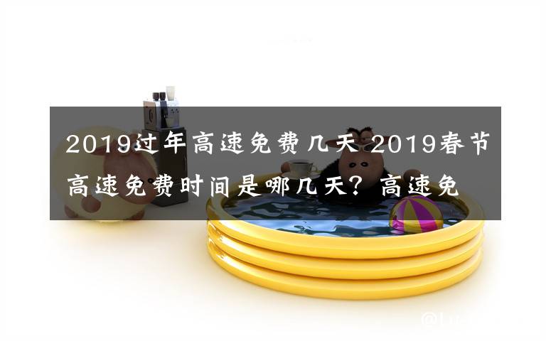 2019过年高速免费几天 2019春节高速免费时间是哪几天？高速免费以出站算还是进站算