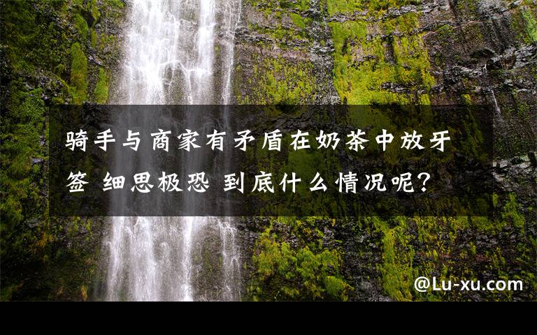 骑手与商家有矛盾在奶茶中放牙签 细思极恐 到底什么情况呢？