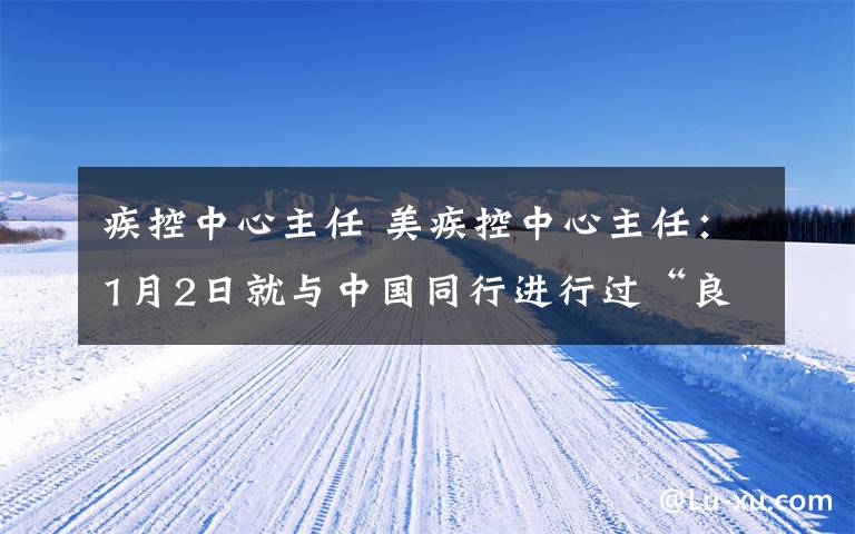 疾控中心主任 美疾控中心主任：1月2日就与中国同行进行过“良好沟通”