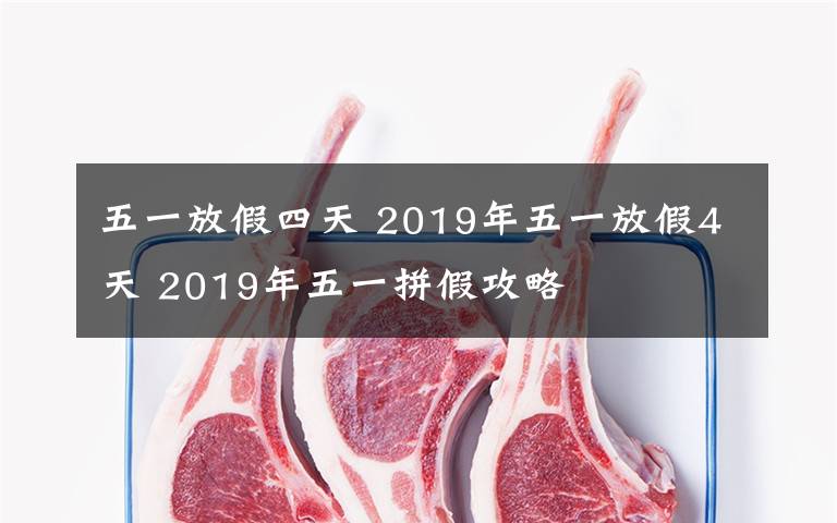 五一放假四天 2019年五一放假4天 2019年五一拼假攻略
