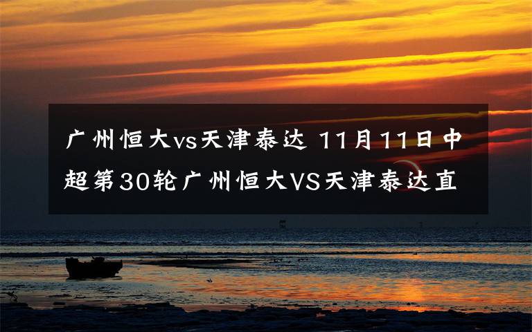 广州恒大vs天津泰达 11月11日中超第30轮广州恒大VS天津泰达直播 附直播地址及比赛时间