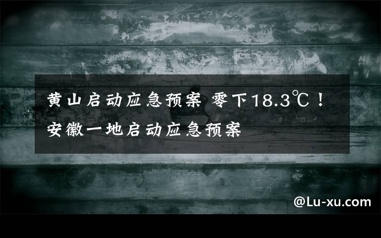黄山启动应急预案 零下18.3℃！安徽一地启动应急预案