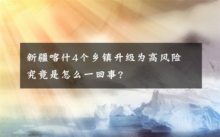 新疆喀什4个乡镇升级为高风险 究竟是怎么一回事?