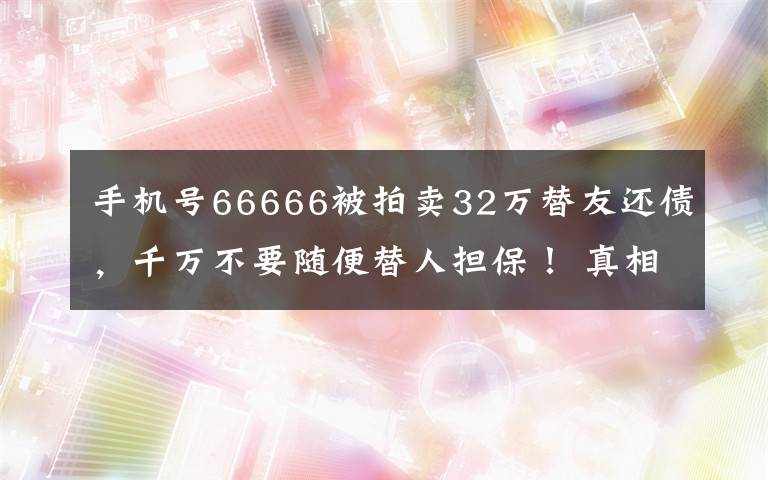 手机号66666被拍卖32万替友还债，千万不要随便替人担保！ 真相原来是这样！