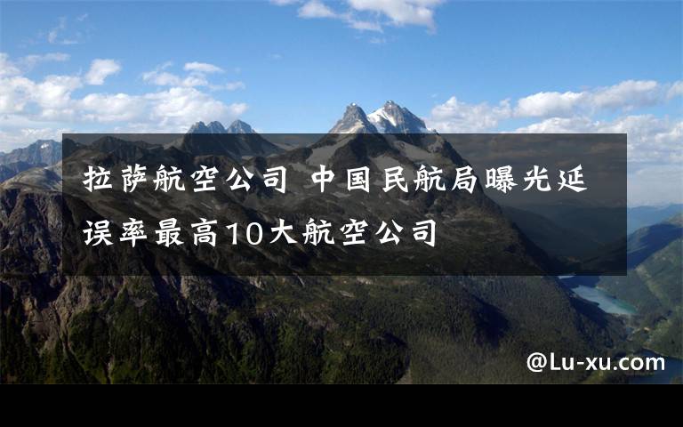 拉萨航空公司 中国民航局曝光延误率最高10大航空公司