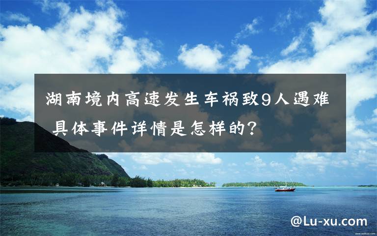 湖南境内高速发生车祸致9人遇难 具体事件详情是怎样的？