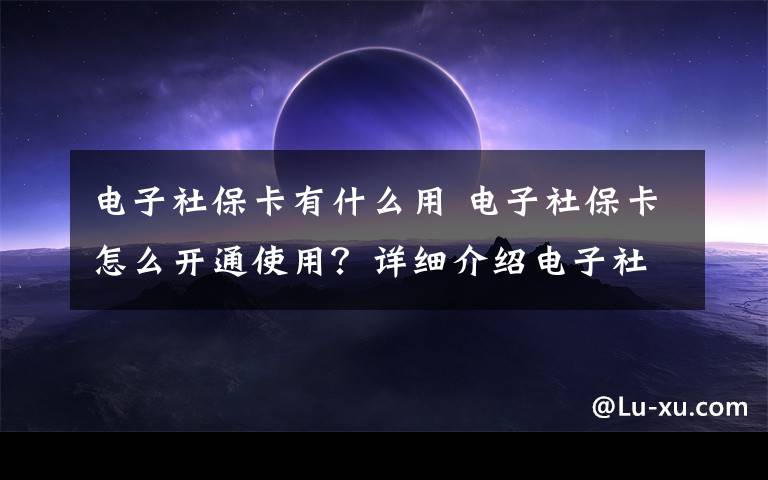 电子社保卡有什么用 电子社保卡怎么开通使用？详细介绍电子社保卡的办理流程及用法