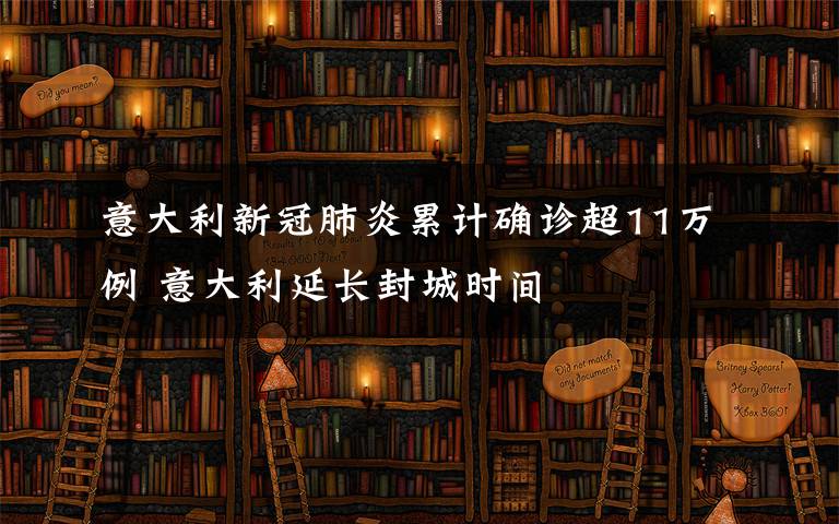 意大利新冠肺炎累计确诊超11万例 意大利延长封城时间