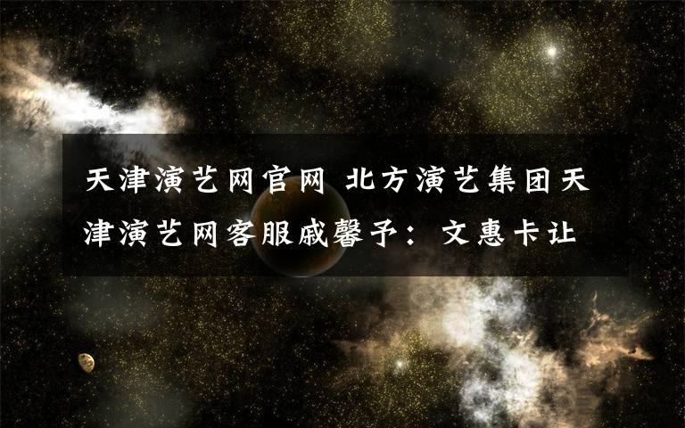 天津演艺网官网 北方演艺集团天津演艺网客服戚馨予：文惠卡让市民获更多福利