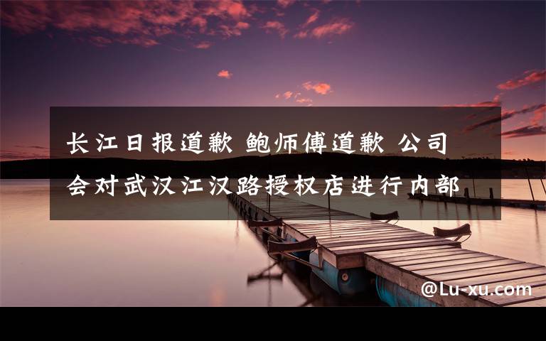 长江日报道歉 鲍师傅道歉 公司会对武汉江汉路授权店进行内部处理