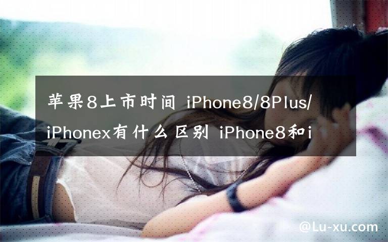 苹果8上市时间 iPhone8/8Plus/iPhonex有什么区别 iPhone8和iPhone x上市时间价格