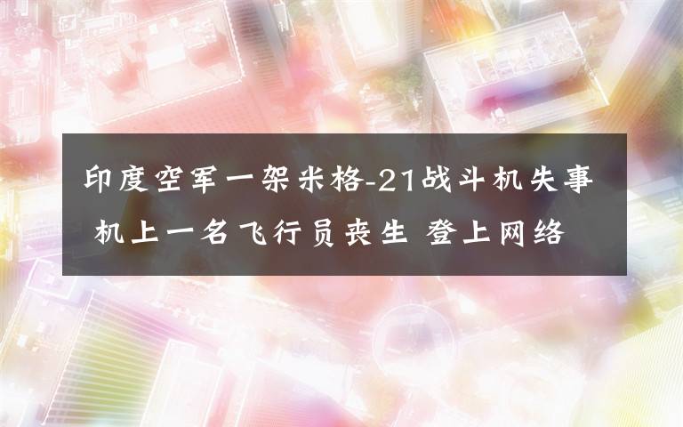 印度空军一架米格-21战斗机失事 机上一名飞行员丧生 登上网络热搜了！