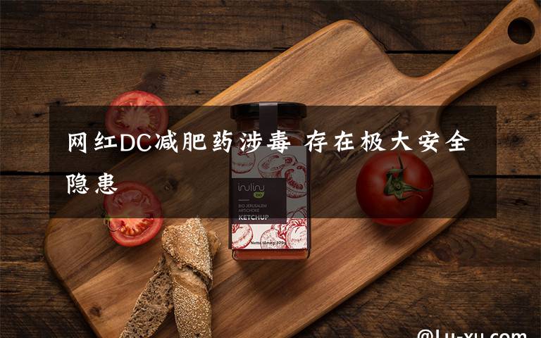 网红DC减肥药涉毒 存在极大安全隐患