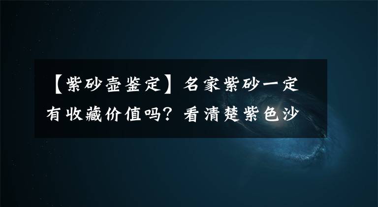 【紫砂壶鉴定】名家紫砂一定有收藏价值吗？看清楚紫色沙壶的这几个位置，教你辨别真假！