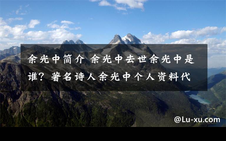 余光中简介 余光中去世余光中是谁？著名诗人余光中个人资料代表作作品集介绍