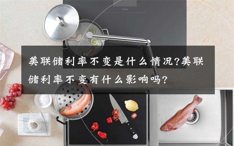 美联储利率不变是什么情况?美联储利率不变有什么影响吗?