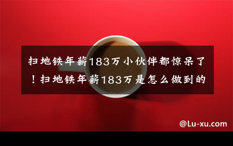 扫地铁年薪183万小伙伴都惊呆了！扫地铁年薪183万是怎么做到的？