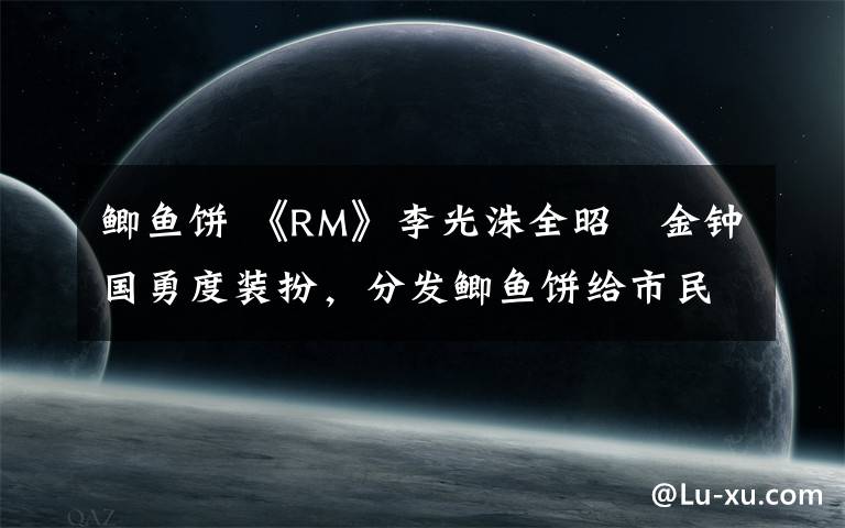 鲫鱼饼 《RM》李光洙全昭旻金钟国勇度装扮，分发鲫鱼饼给市民