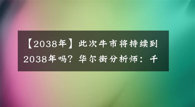 【2038年】此次牛市将持续到2038年吗？华尔街分析师：千禧一代起着决定性的作用