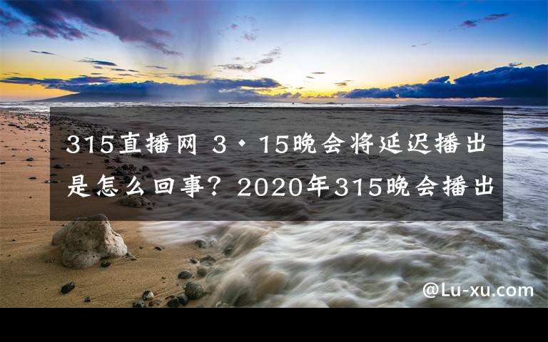 315直播网 3·15晚会将延迟播出是怎么回事？2020年315晚会播出时间直播入口