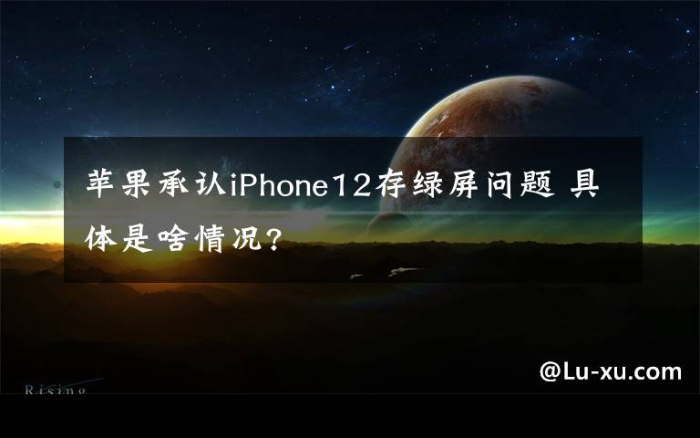 苹果承认iPhone12存绿屏问题 具体是啥情况?