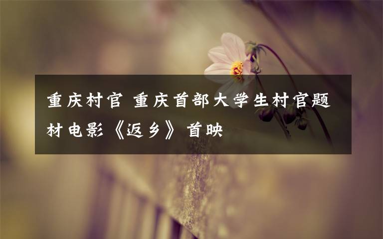 重庆村官 重庆首部大学生村官题材电影《返乡》首映