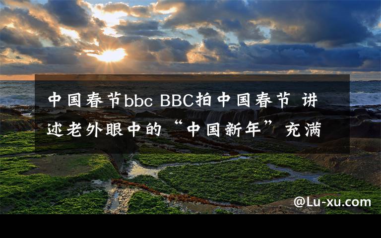中国春节bbc BBC拍中国春节 讲述老外眼中的“中国新年”充满人情味儿