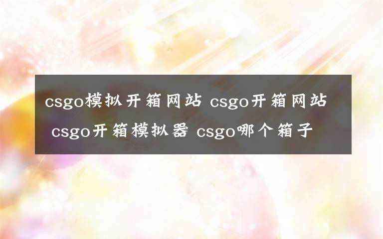 csgo模拟开箱网站 csgo开箱网站 csgo开箱模拟器 csgo哪个箱子出龙驹 csgo出金概率