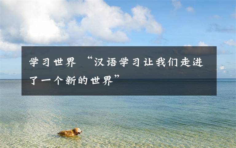 学习世界 “汉语学习让我们走进了一个新的世界”