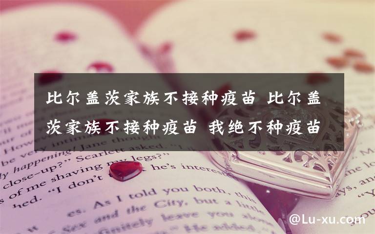 比尔盖茨家族不接种疫苗 比尔盖茨家族不接种疫苗 我绝不种疫苗