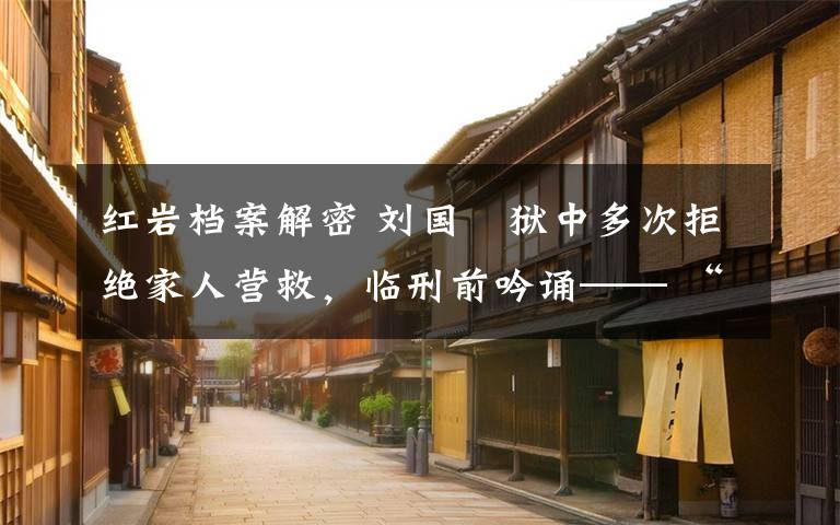 红岩档案解密 刘国鋕狱中多次拒绝家人营救，临刑前吟诵—— “我们没有玷污党的荣誉，我们死而无愧”