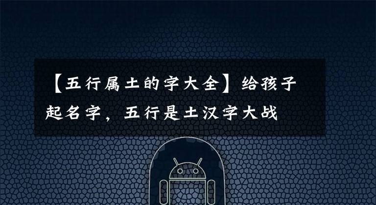 【五行属土的字大全】给孩子起名字，五行是土汉字大战