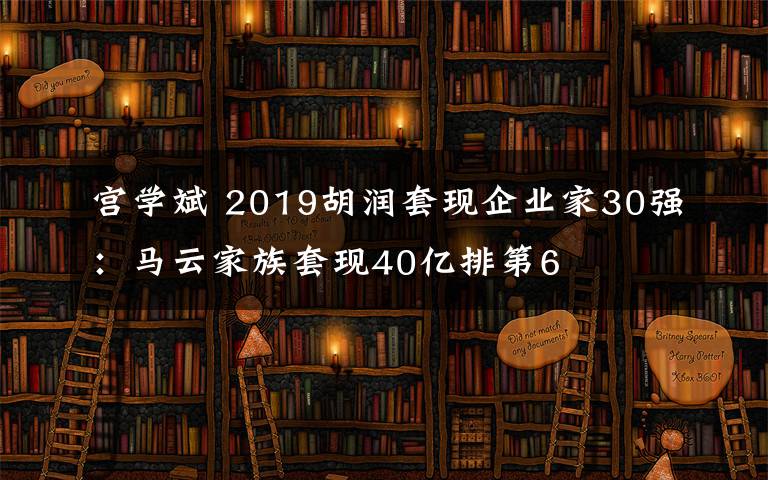 宫学斌 2019胡润套现企业家30强：马云家族套现40亿排第6