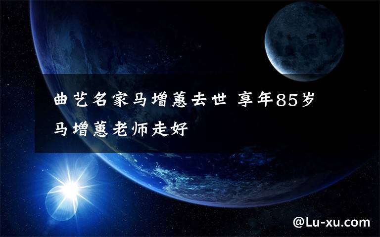  曲艺名家马增蕙去世 享年85岁 马增蕙老师走好