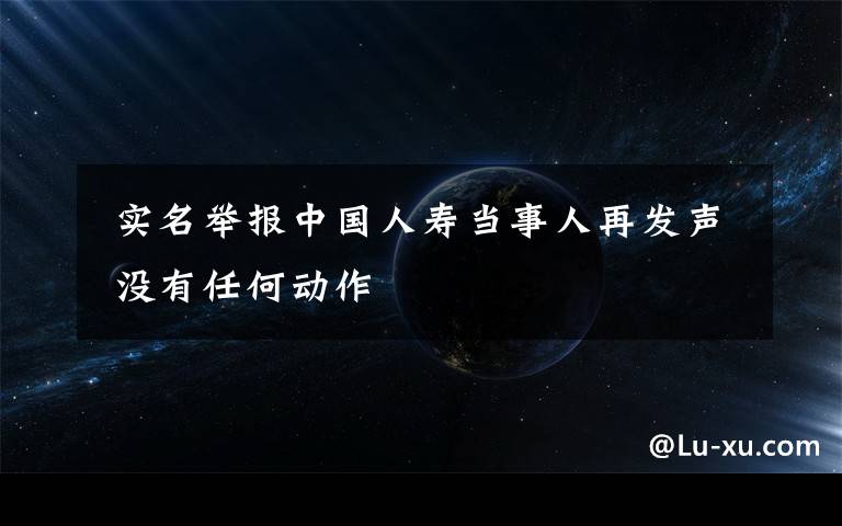  实名举报中国人寿当事人再发声 没有任何动作