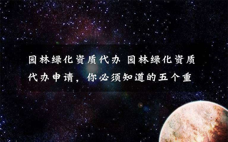 园林绿化资质代办 园林绿化资质代办申请，你必须知道的五个重点！