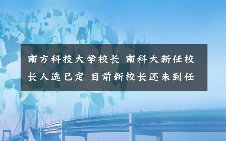 南方科技大学校长 南科大新任校长人选已定 目前新校长还未到任