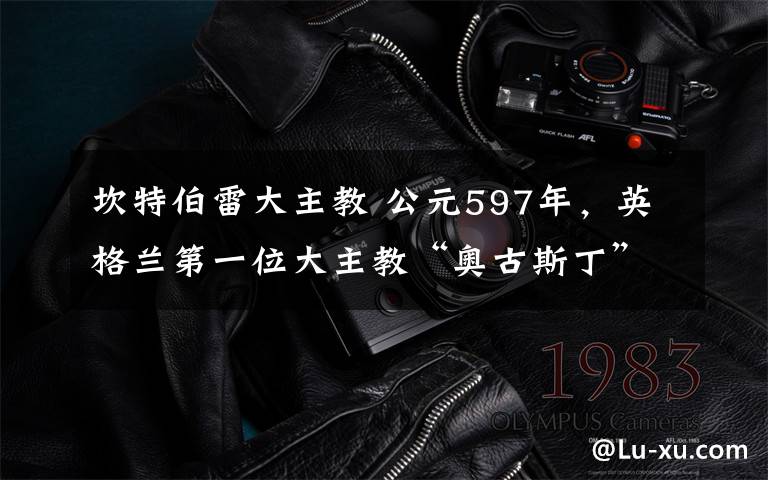 坎特伯雷大主教 公元597年，英格兰第一位大主教“奥古斯丁”，人们称为圣奥古斯丁。