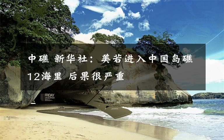 中礁 新华社：美若进入中国岛礁12海里 后果很严重