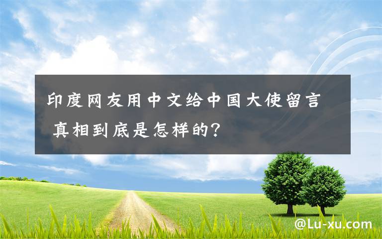 印度网友用中文给中国大使留言 真相到底是怎样的？