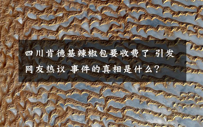 四川肯德基辣椒包要收费了 引发网友热议 事件的真相是什么？