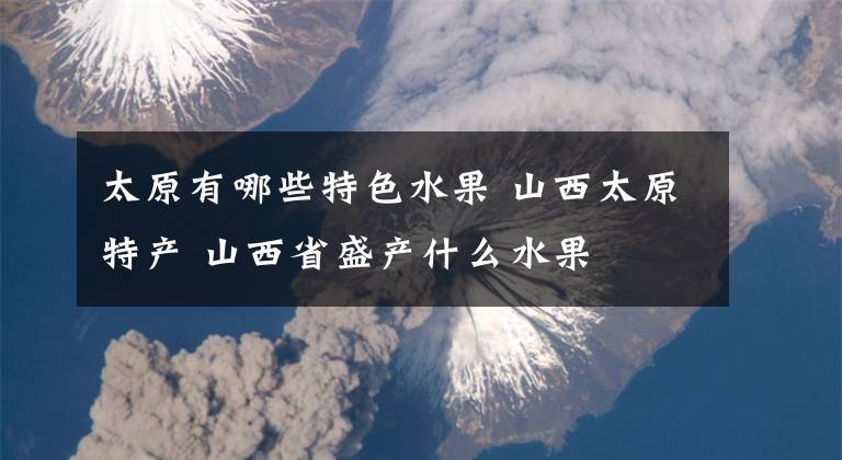 太原有哪些特色水果 山西太原特产 山西省盛产什么水果