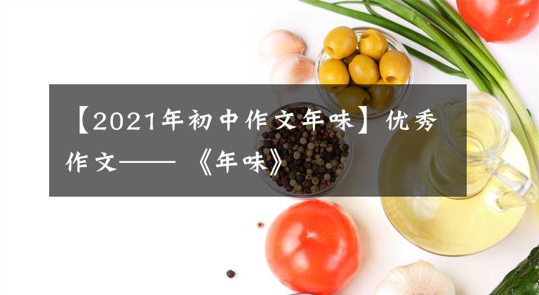 【2021年初中作文年味】优秀作文—— 《年味》