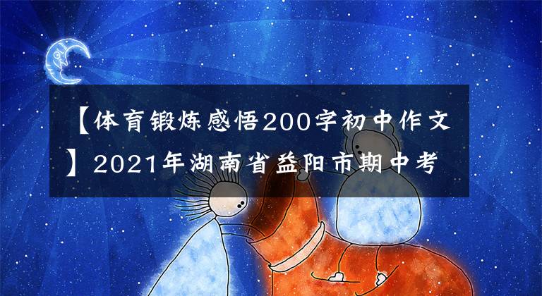 【体育锻炼感悟200字初中作文】2021年湖南省益阳市期中考试作文题目及优秀范文：体育锻炼的重要性。