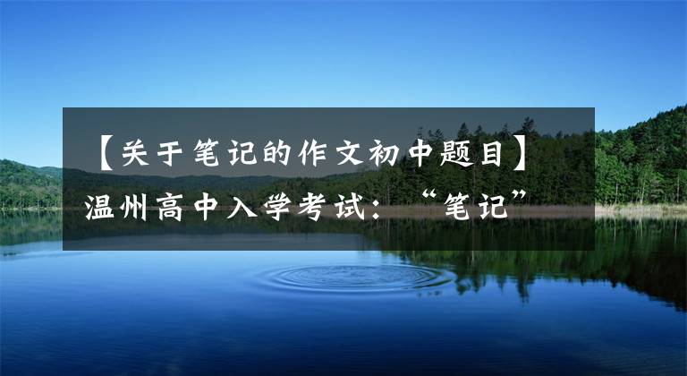 【关于笔记的作文初中题目】温州高中入学考试：“笔记”痕迹人生无限