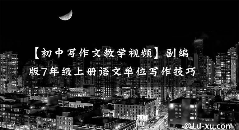 【初中写作文教学视频】副编版7年级上册语文单位写作技巧，作文就够了