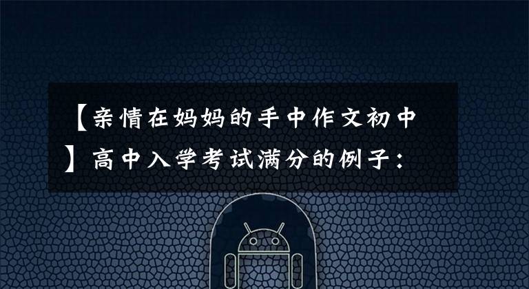 【亲情在妈妈的手中作文初中】高中入学考试满分的例子：家庭关系(4)