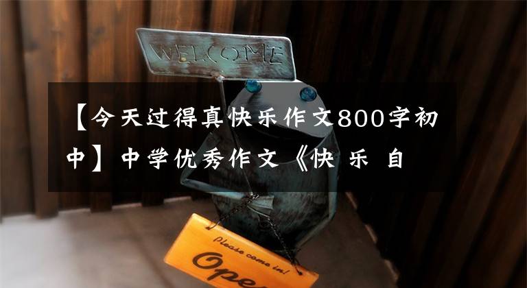 【今天过得真快乐作文800字初中】中学优秀作文《快 乐 自 己》心中有善意，喜悦无比