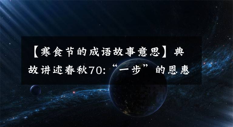 【寒食节的成语故事意思】典故讲述春秋70:“一步”的恩惠，韩食节的故事